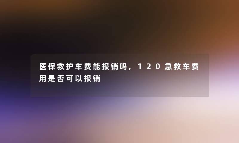 医保救护车费能报销吗,120急救车费用是否可以报销