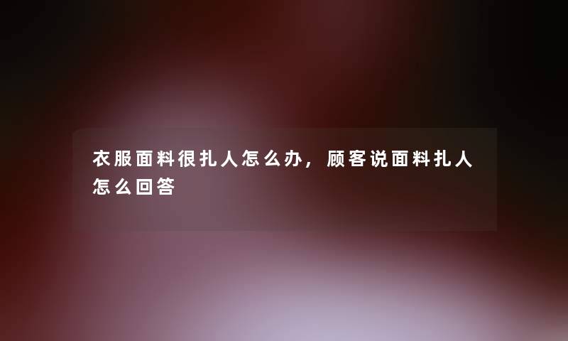 衣服面料很扎人怎么办,顾客说面料扎人怎么回答