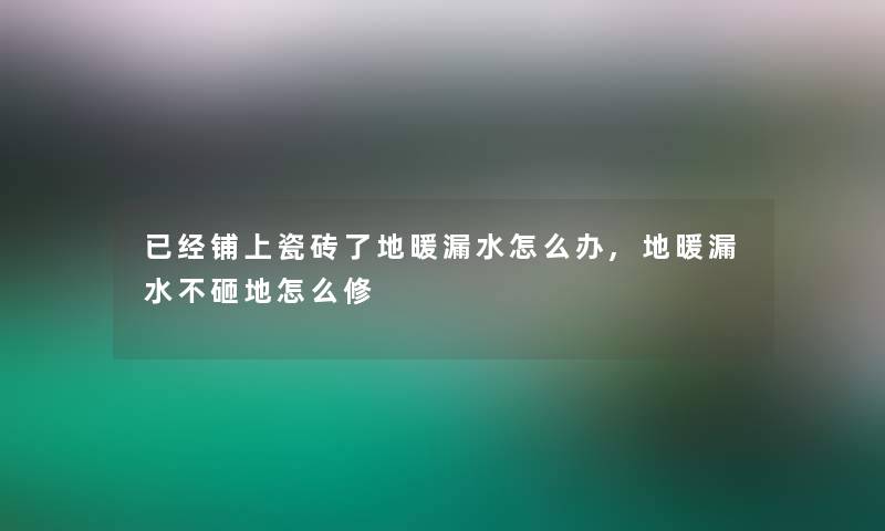 已经铺上瓷砖了地暖漏水怎么办,地暖漏水不砸地怎么修