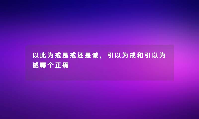 以此为戒是戒还是诫,引以为戒和引以为诫哪个正确