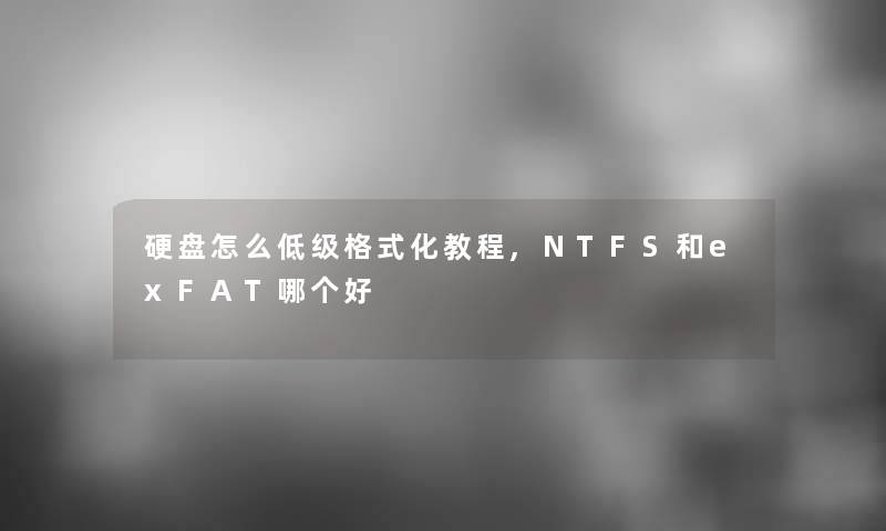 硬盘怎么低级格式化教程,NTFS和exFAT哪个好