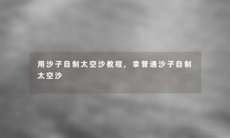 用沙子自制太空沙教程,拿普通沙子自制太空沙