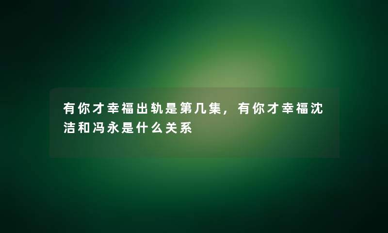 有你才幸福出轨是第几集,有你才幸福沈洁和冯永是什么关系