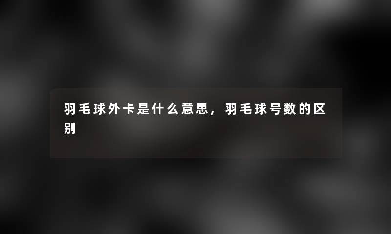 羽毛球外卡是什么意思,羽毛球号数的区别