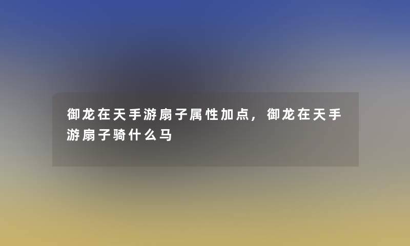 御龙在天手游扇子属性加点,御龙在天手游扇子骑什么马