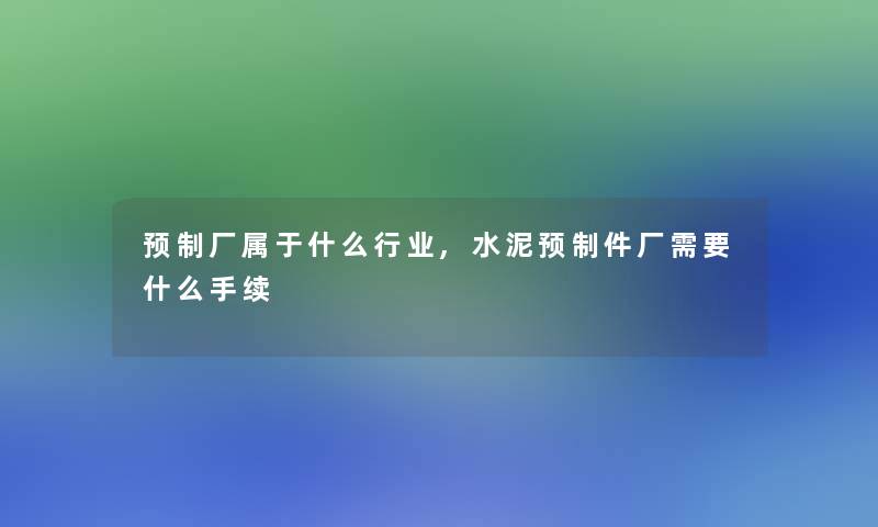 预制厂属于什么行业,水泥预制件厂需要什么手续