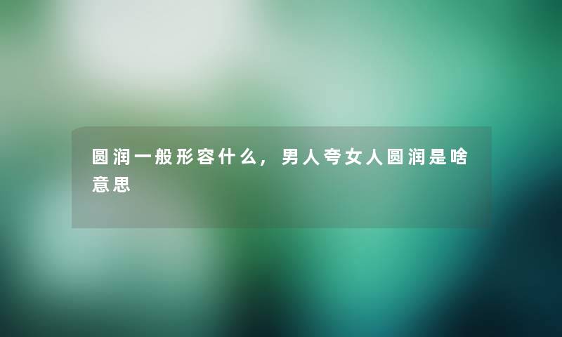 圆润一般形容什么,男人夸女人圆润是啥意思