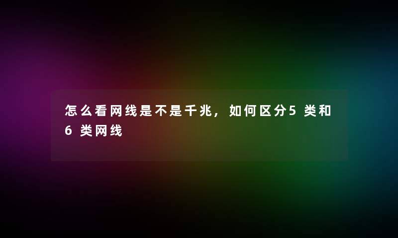 怎么看网线是不是千兆,如何区分5类和6类网线