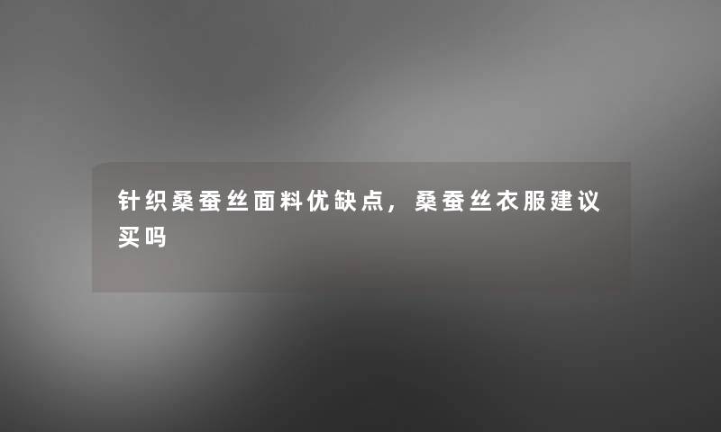 针织桑蚕丝面料优缺点,桑蚕丝衣服建议买吗