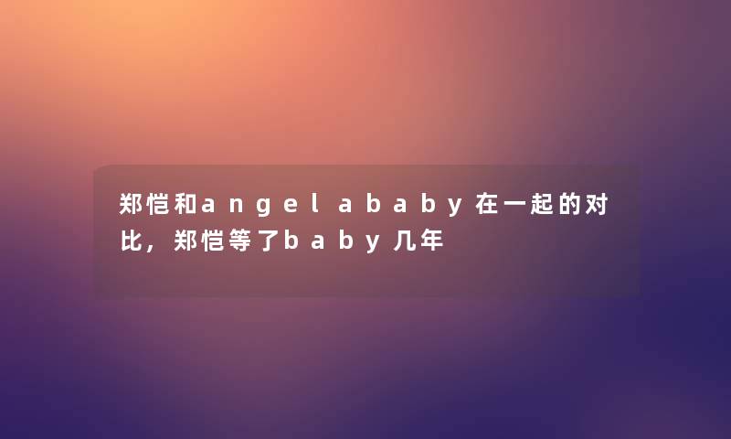 郑恺和angelababy在一起的对比,郑恺等了baby几年