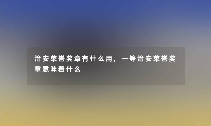 治安荣誉奖章有什么用,一等治安荣誉奖章意味着什么