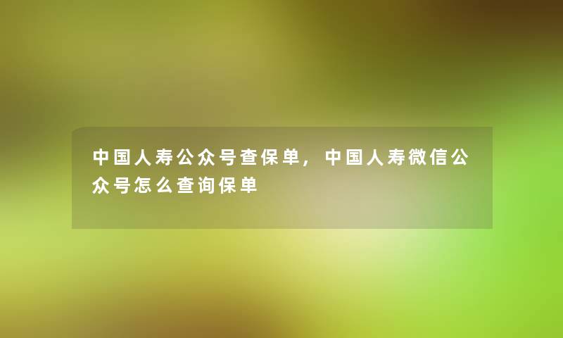 中国人寿公众号查保单,中国人寿微信公众号怎么查阅保单