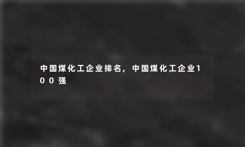 中国煤化工企业推荐,中国煤化工企业100强