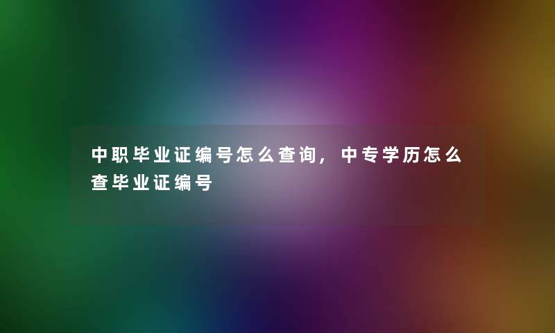 中职毕业证编号怎么查阅,中专学历怎么查毕业证编号