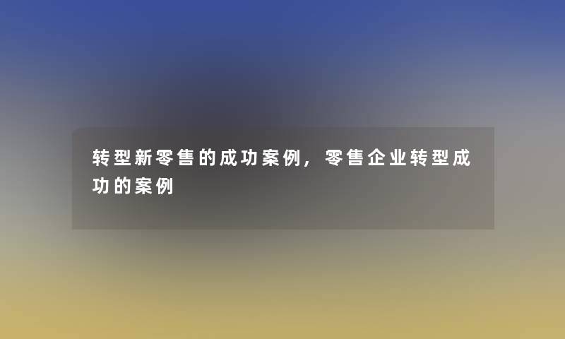 转型新零售的成功事,零售企业转型成功的事