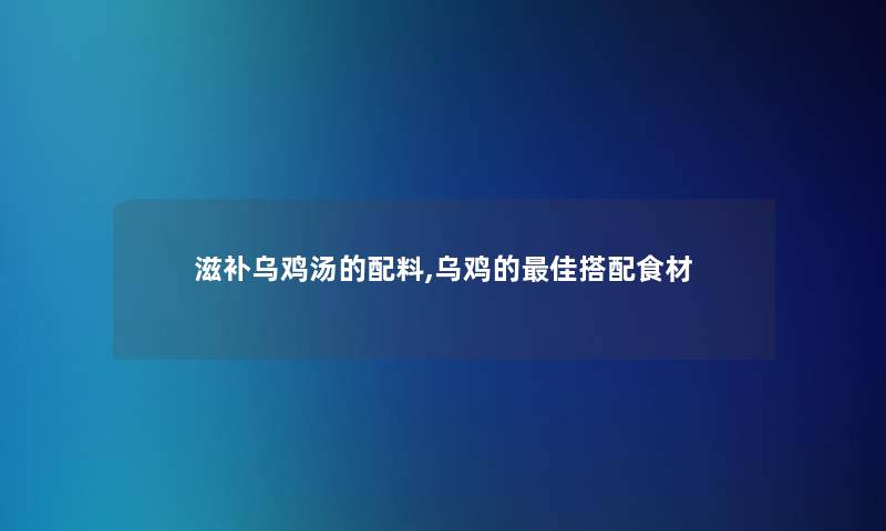 滋补乌鸡汤的配料,乌鸡的理想搭配食材