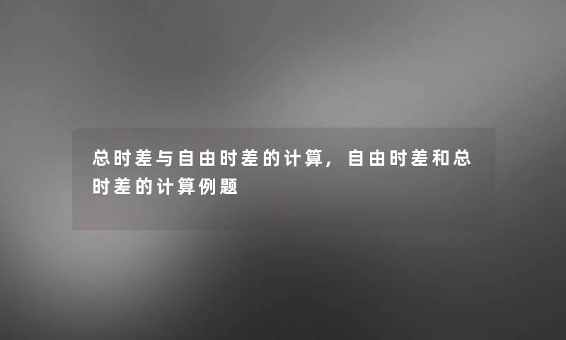 总时差与自由时差的计算,自由时差和总时差的计算例题