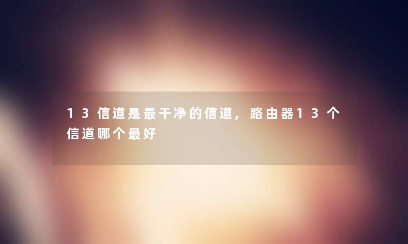 13信道是干净的信道,路由器13个信道哪个好