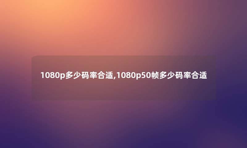 1080p多少码率合适,1080p50帧多少码率合适