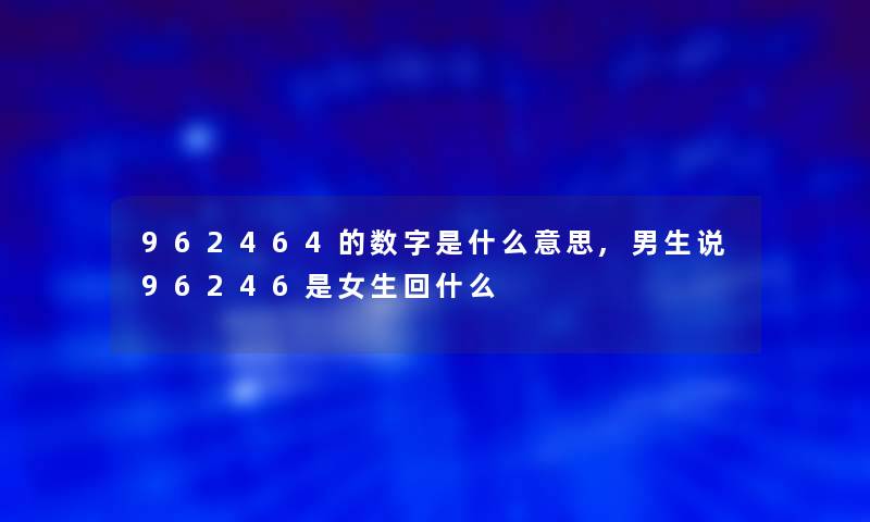 962464的数字是什么意思,男生说96246是女生回什么