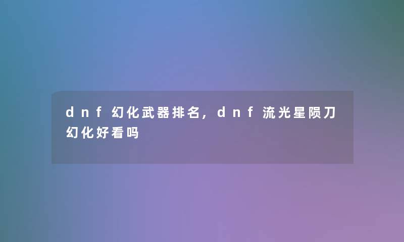 dnf幻化武器推荐,dnf流光星陨刀幻化好看吗