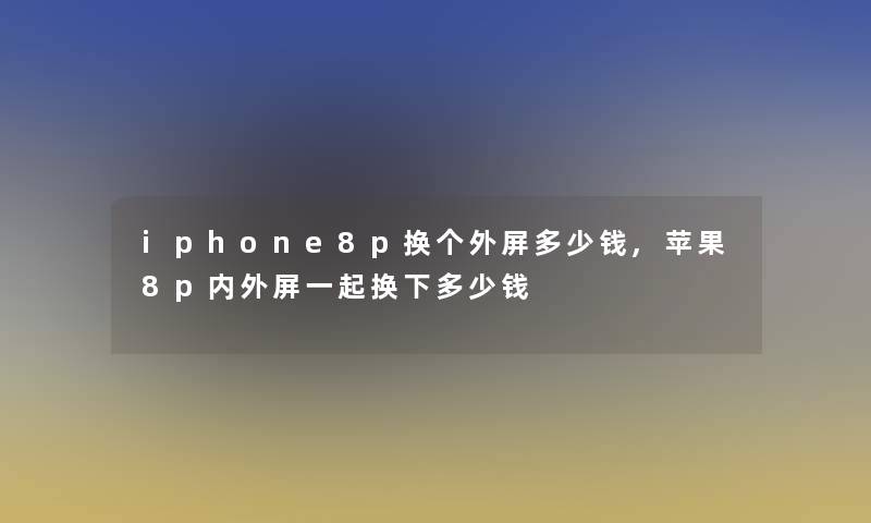 iphone8p换个外屏多少钱,苹果8p内外屏一起换下多少钱