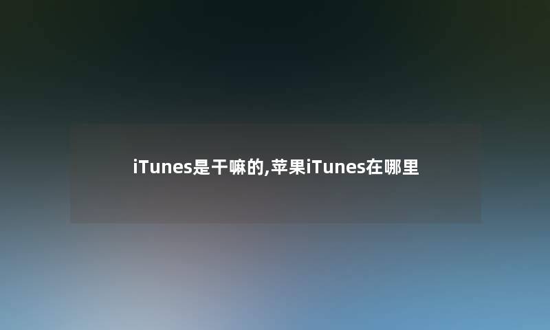 iTunes是干嘛的,苹果iTunes在哪里