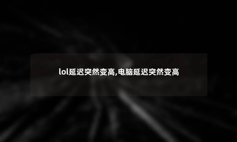 lol延迟突然变高,电脑延迟突然变高