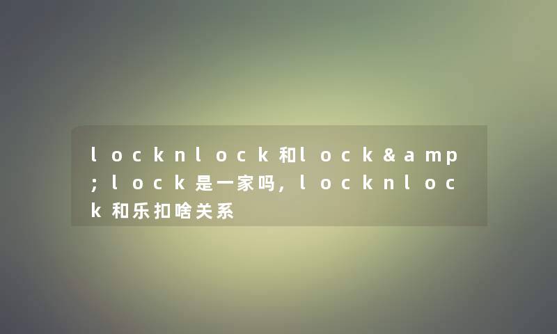 locknlock和lock&lock是一家吗,locknlock和乐扣啥关系