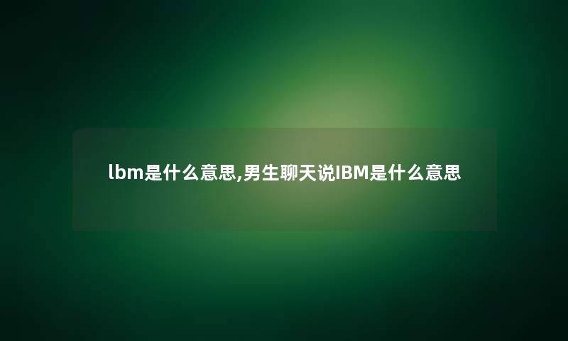 lbm是什么意思,男生聊天说IBM是什么意思