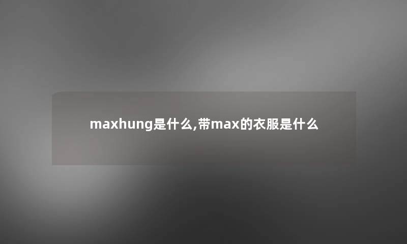 maxhung是什么,带max的衣服是什么