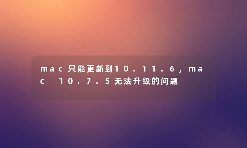 mac只能更新到10.11.6,mac 10.7.5无法升级的问题