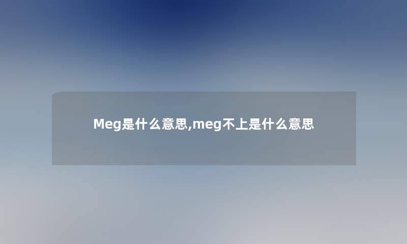 Meg是什么意思,meg不上是什么意思