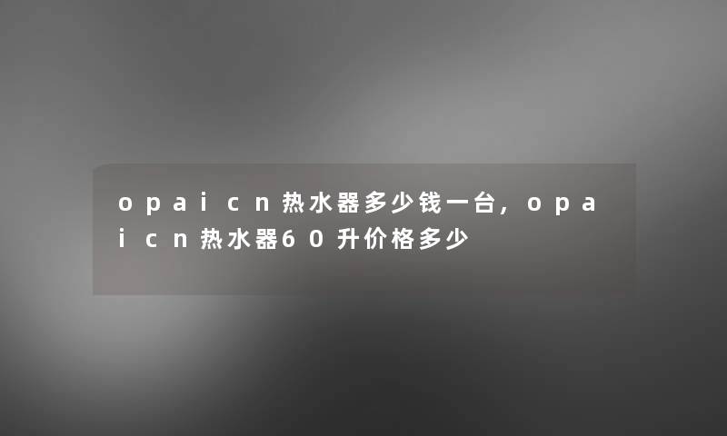 opaicn热水器多少钱一台,opaicn热水器60升价格多少