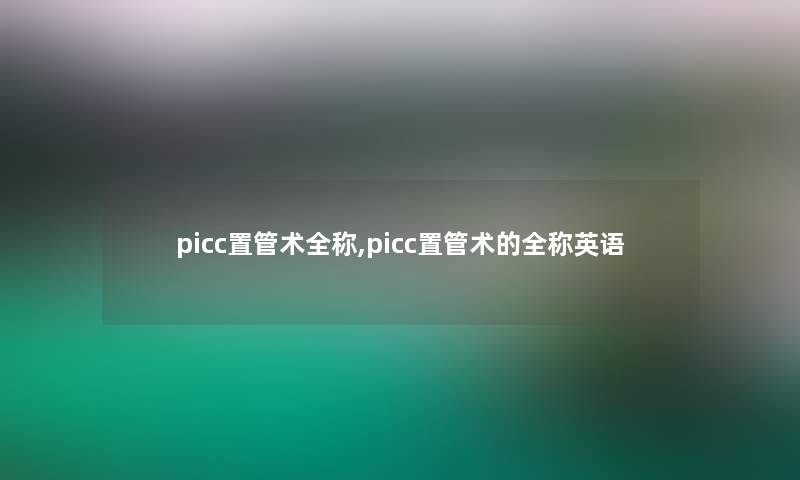 picc置管术全称,picc置管术的全称英语