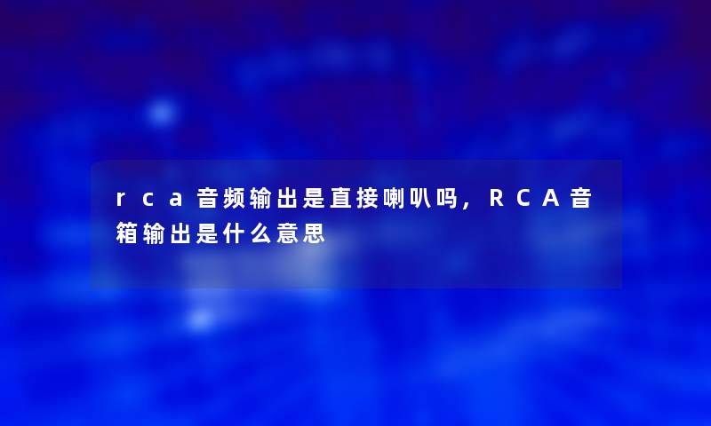 rca音频输出是直接喇叭吗,RCA音箱输出是什么意思