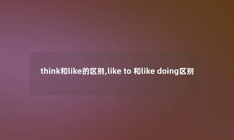 think和like的区别,like to 和like doing区别