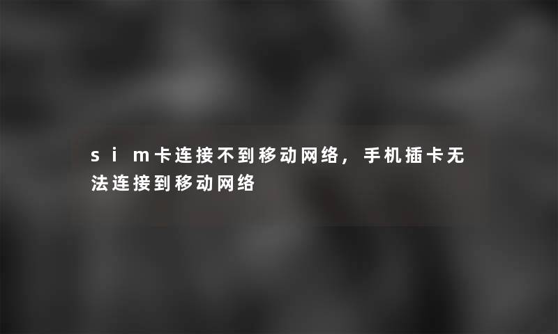 sim卡连接不到移动网络,手机插卡无法连接到移动网络