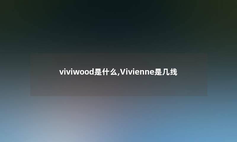 viviwood是什么,Vivienne是几线