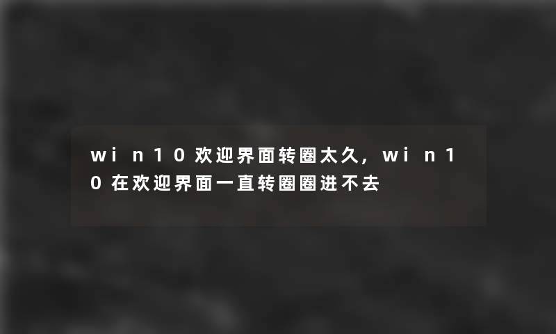 win10欢迎界面转圈太久,win10在欢迎界面一直转圈圈进不去