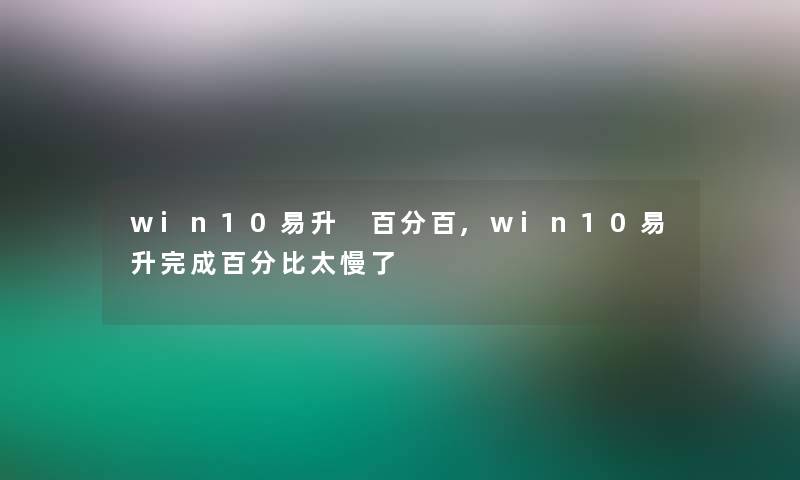 win10易升 百分百,win10易升完成百分比太慢了