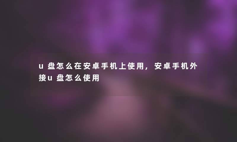 u盘怎么在安卓手机上使用,安卓手机外接u盘怎么使用