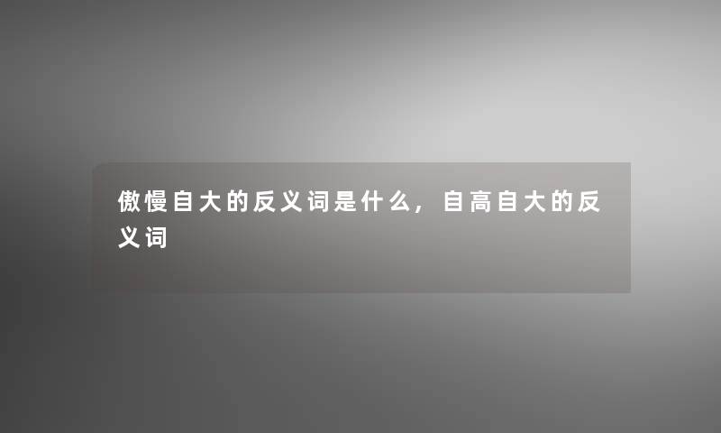 傲慢自大的反义词是什么,自高自大的反义词