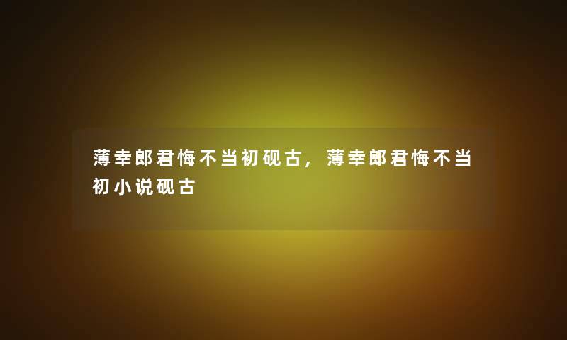 薄幸郎君悔不当初砚古,薄幸郎君悔不当初小说砚古