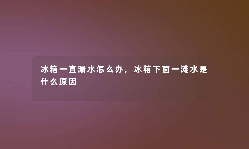 冰箱一直漏水怎么办,冰箱下面一滩水是什么原因