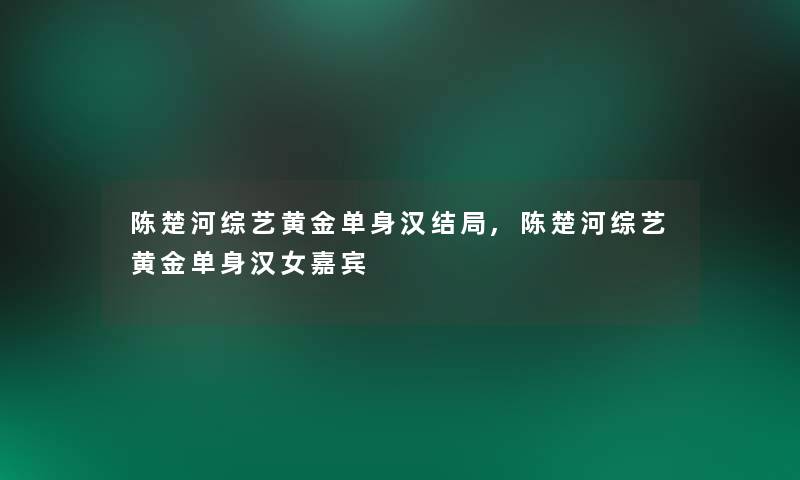 陈楚河综艺黄金单身汉结局,陈楚河综艺黄金单身汉女嘉宾