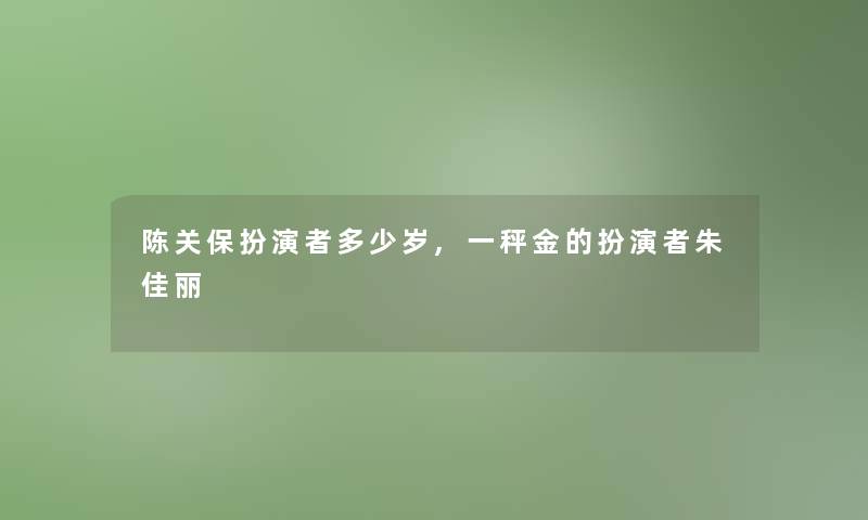 陈关保扮演者多少岁,一秤金的扮演者朱佳丽