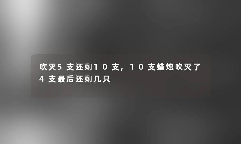 吹灭5支还剩10支,10支蜡烛吹灭了4支这里要说还剩几只