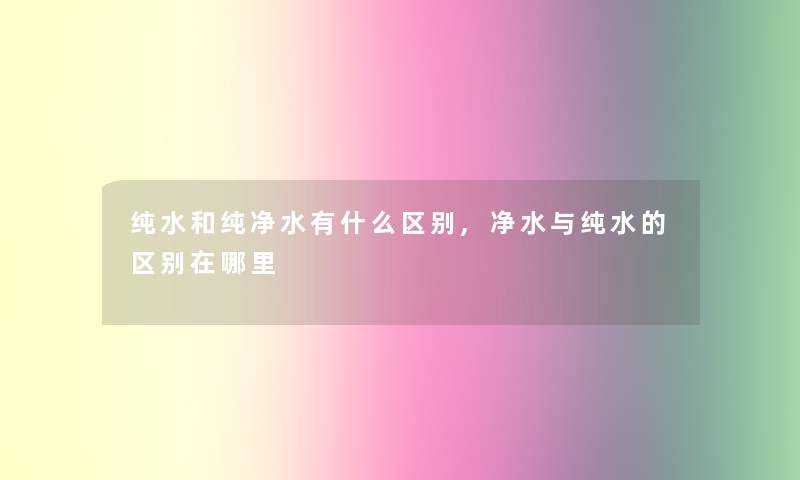 纯水和纯净水有什么区别,净水与纯水的区别在哪里