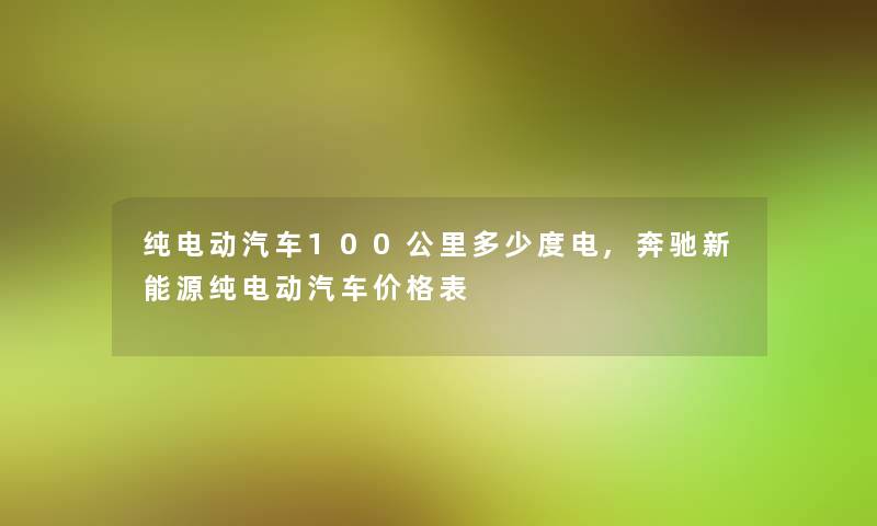 纯电动汽车100公里多少度电,奔驰新能源纯电动汽车价格表